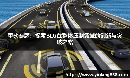 重磅专题：探索BLG在整体压制领域的创新与突破之路