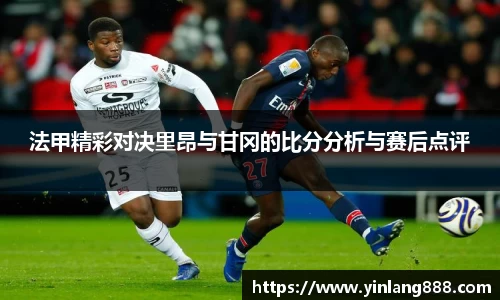 法甲精彩对决里昂与甘冈的比分分析与赛后点评